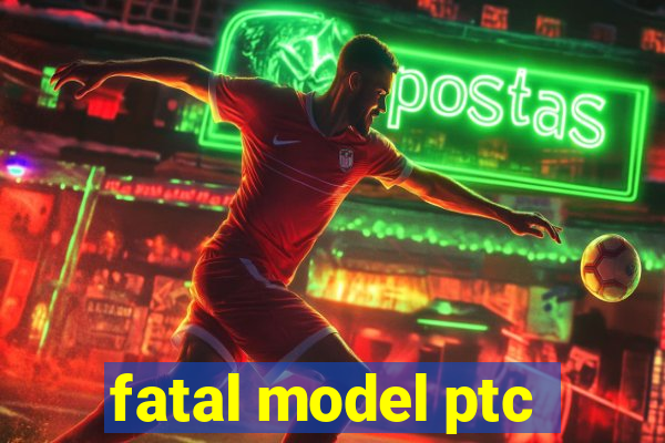 fatal model ptc